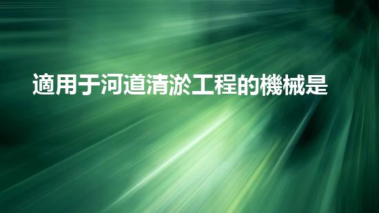 適用于河道清淤工程的機械是什么解鎖河道清潔的革新技術(shù)，提升環(huán)境保護效率！